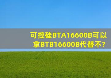可控硅BTA16600B可以拿BTB16600B代替不?