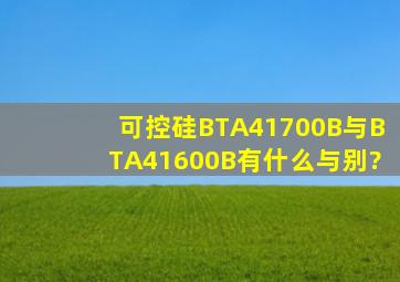 可控硅BTA41700B与BTA41600B有什么与别?