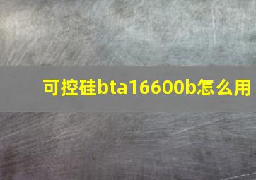 可控硅bta16600b怎么用