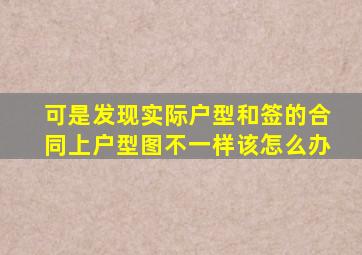 可是发现实际户型和签的合同上户型图不一样该怎么办