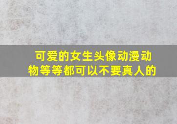 可爱的女生头像,动漫,动物等等都可以。不要真人的