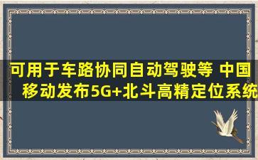 可用于车路协同、自动驾驶等 中国移动发布5G+北斗高精定位系统