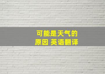 可能是天气的原因 英语翻译