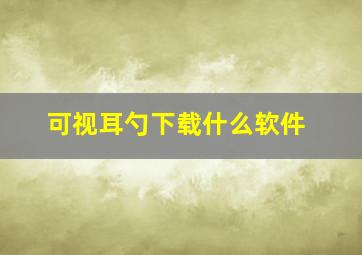 可视耳勺下载什么软件