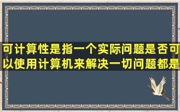 可计算性是指一个实际问题是否可以,使用计算机来解决一切问题都是...