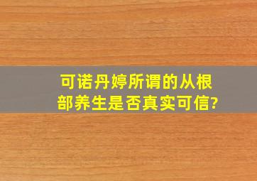 可诺丹婷所谓的从根部养生是否真实可信?