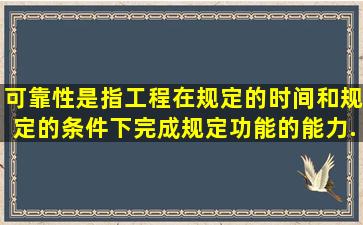 可靠性,是指工程在规定的时间和规定的条件下完成规定功能的能力。...