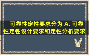 可靠性定性要求分为() A. 可靠性定性设计要求和定性分析要求 B...