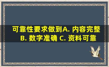 可靠性要求做到( ) A. 内容完整 B. 数字准确 C. 资料可靠 D. 对应...