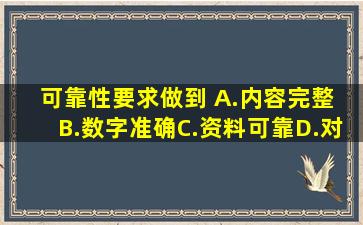 可靠性要求做到( )。A.内容完整 B.数字准确C.资料可靠D.对应关系...