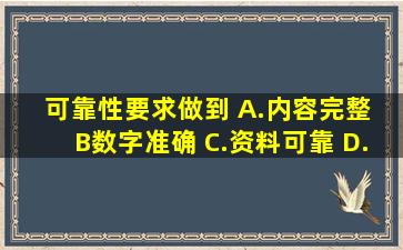 可靠性要求做到( )。A.内容完整 B。数字准确 C.资料可靠 D.对应...