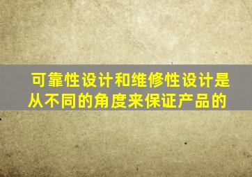 可靠性设计和维修性设计是从不同的角度来保证产品的( )。