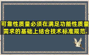 可靠性质量必须在满足功能性质量需求的基础上结合技术标准、规范...