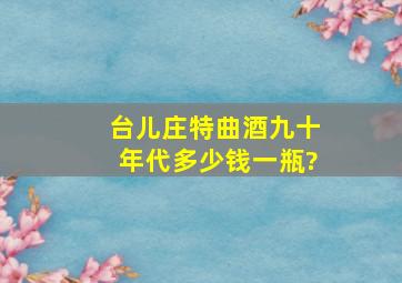 台儿庄特曲酒,九十年代多少钱一瓶?