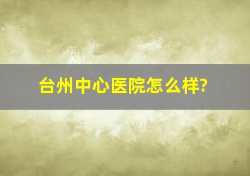 台州中心医院怎么样?