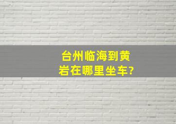 台州临海到黄岩,在哪里坐车?