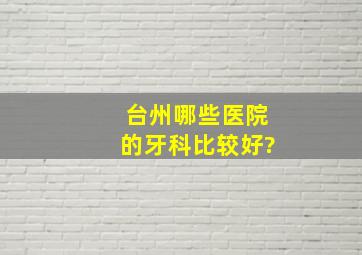 台州哪些医院的牙科比较好?