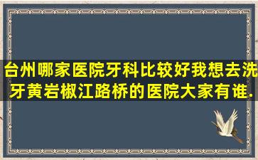 台州哪家医院牙科比较好,我想去洗牙。黄岩,椒江,路桥的医院大家有谁...