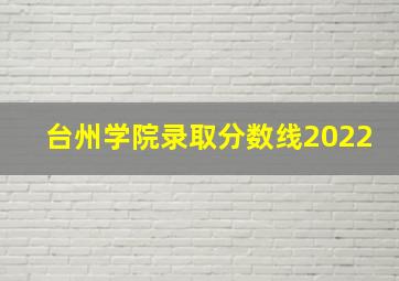 台州学院录取分数线2022