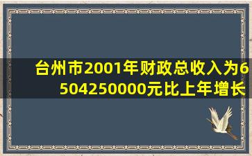 台州市2001年财政总收入为6504250000元比上年增长...