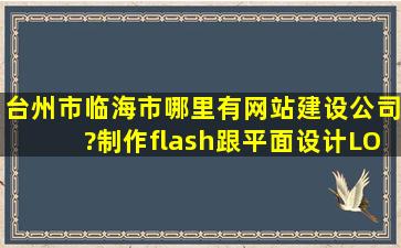 台州市临海市哪里有网站建设公司?制作flash跟平面设计LOGO的,或者...