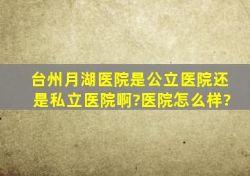 台州月湖医院是公立医院还是私立医院啊?医院怎么样?