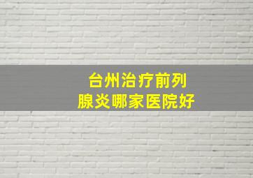 台州治疗前列腺炎哪家医院好