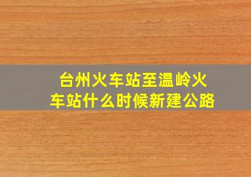 台州火车站至温岭火车站什么时候新建公路