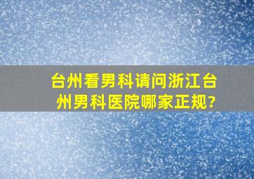 台州看男科,请问浙江台州男科医院哪家正规?