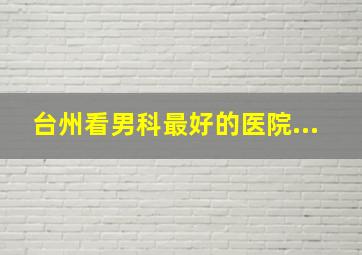 台州看男科最好的医院...