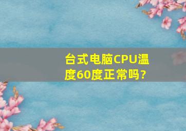 台式电脑CPU温度60度正常吗?