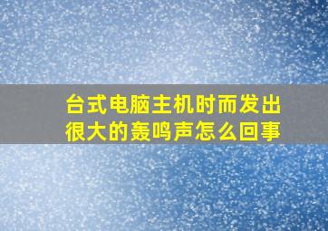 台式电脑主机时而发出很大的轰鸣声怎么回事