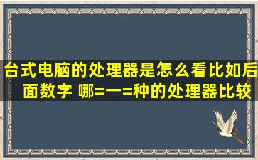 台式电脑的处理器是怎么看(比如后面数字) 哪=一=种的处理器比较好 ...