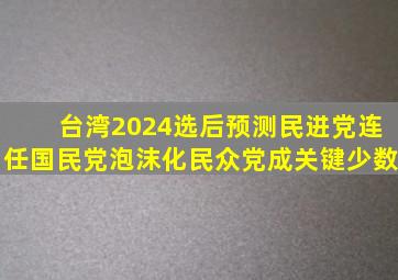 台湾2024选后预测,民进党连任,国民党泡沫化,民众党成关键少数