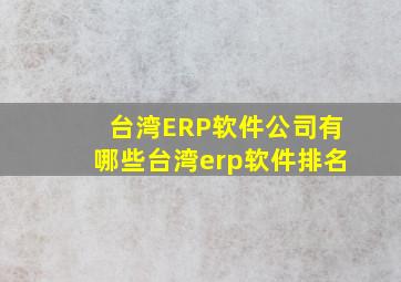 台湾ERP软件公司有哪些(台湾erp软件排名)