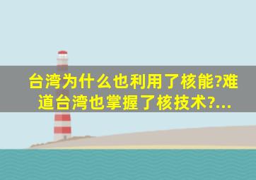 台湾为什么也利用了核能?难道台湾也掌握了核技术?...