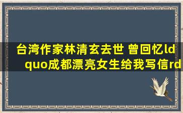 台湾作家林清玄去世 曾回忆“成都漂亮女生给我写信”