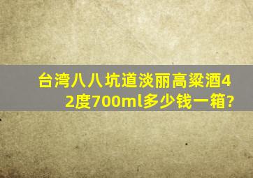 台湾八八坑道淡丽高粱酒42度700ml多少钱一箱?