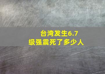 台湾发生6.7级强震死了多少人