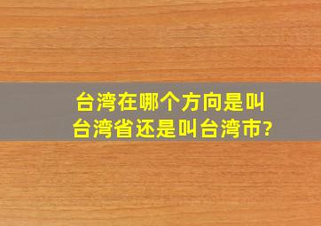 台湾在哪个方向,是叫台湾省还是叫台湾市?