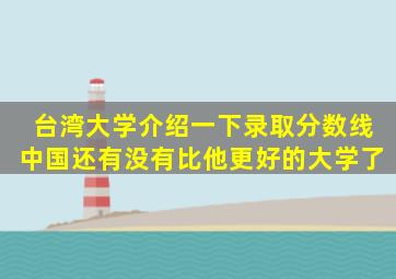 台湾大学介绍一下录取分数线中国还有没有比他更好的大学了