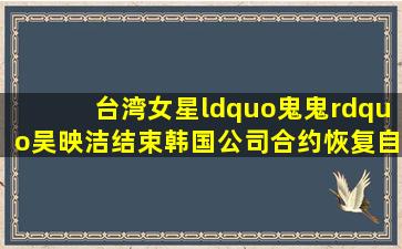 台湾女星“鬼鬼”吴映洁结束韩国公司合约恢复自由身,分享倒霉事