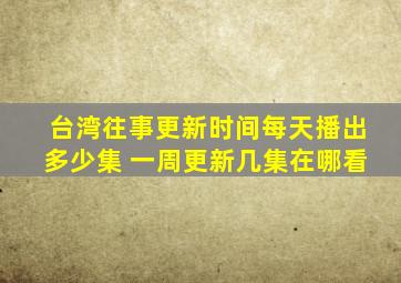 台湾往事更新时间每天播出多少集 一周更新几集在哪看