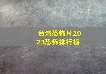 台湾恐怖片2023恐怖排行榜 