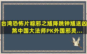 台湾恐怖片《粽邪之馗降》跳钟馗,送凶煞,中国大法师PK外国邪灵...