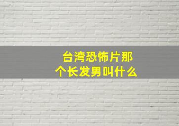 台湾恐怖片那个长发男叫什么