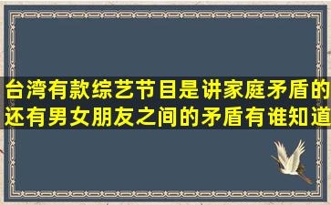 台湾有款综艺节目是讲家庭矛盾的,还有男女朋友之间的矛盾,有谁知道...