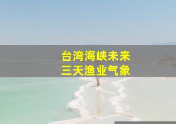 台湾海峡未来三天渔业气象