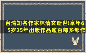 台湾知名作家林清玄逝世!享年65岁,25年出版作品逾百部,多部作品...