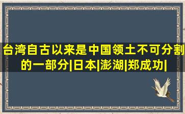 台湾自古以来是中国领土不可分割的一部分|日本|澎湖|郑成功|马关...